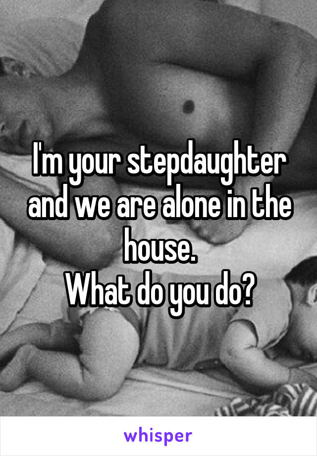 I'm your stepdaughter and we are alone in the house.
What do you do?