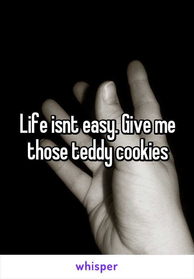 Life isnt easy. Give me those teddy cookies