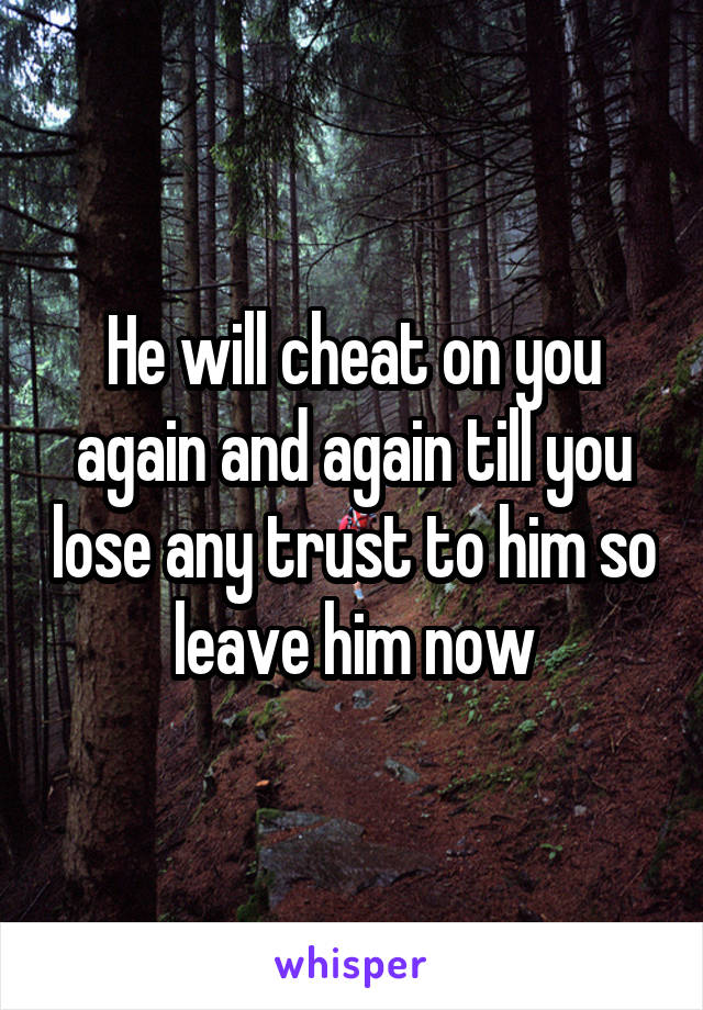 He will cheat on you again and again till you lose any trust to him so leave him now