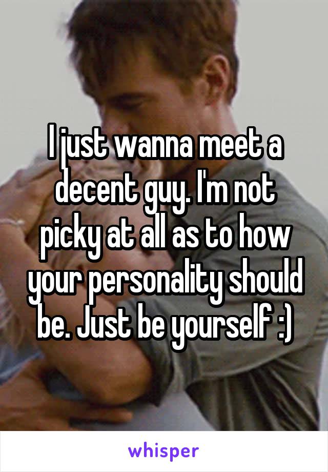 I just wanna meet a decent guy. I'm not picky at all as to how your personality should be. Just be yourself :)