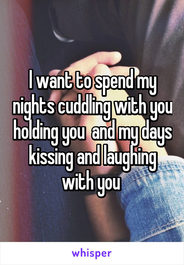I want to spend my nights cuddling with you holding you  and my days kissing and laughing with you 