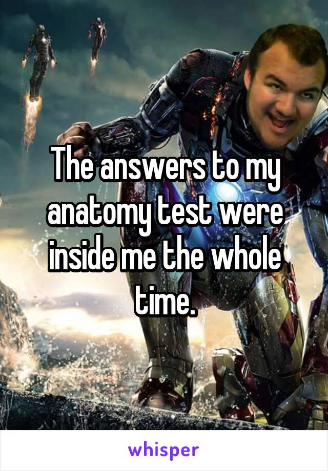 The answers to my anatomy test were inside me the whole time.