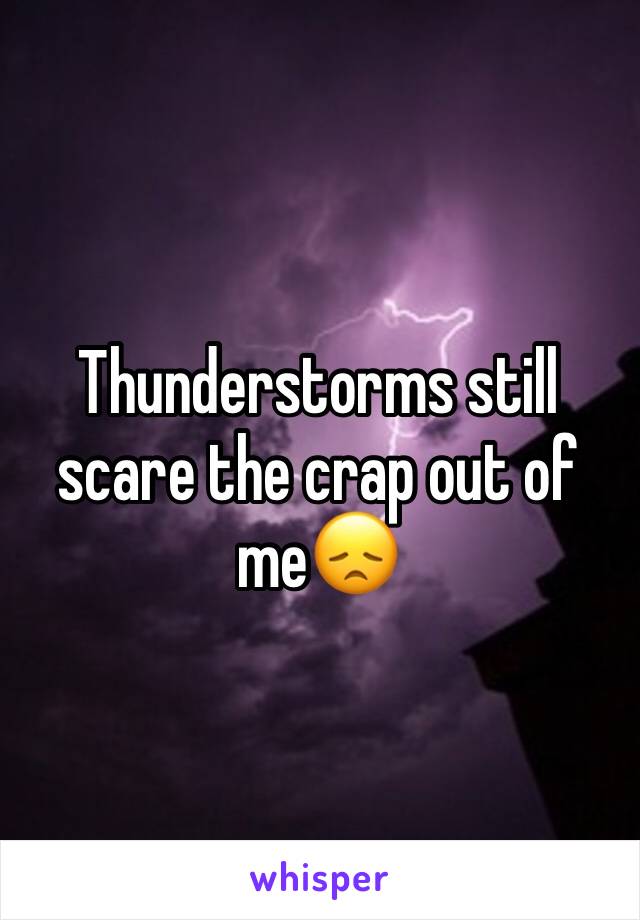 Thunderstorms still scare the crap out of me😞