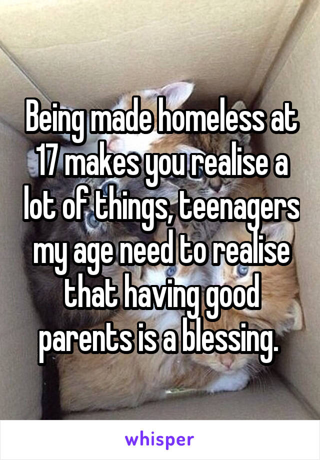 Being made homeless at 17 makes you realise a lot of things, teenagers my age need to realise that having good parents is a blessing. 