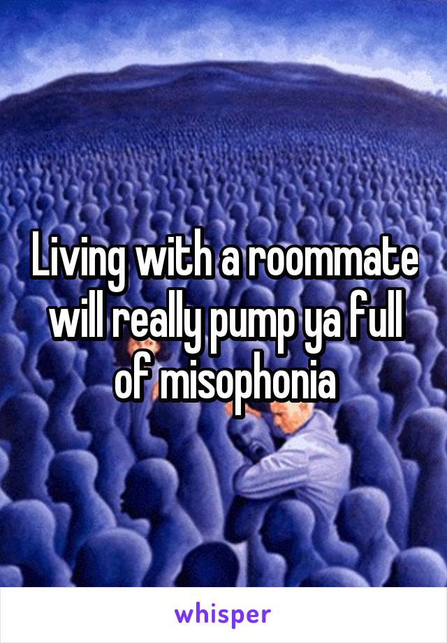 Living with a roommate will really pump ya full of misophonia
