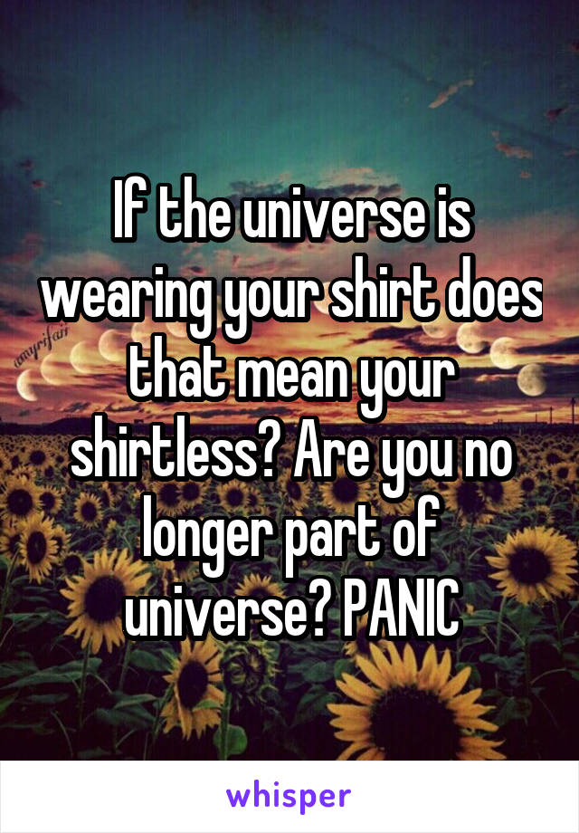 If the universe is wearing your shirt does that mean your shirtless? Are you no longer part of universe? PANIC