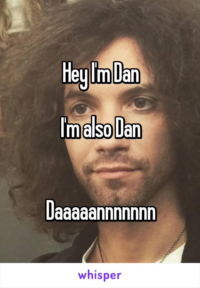 Hey I'm Dan

I'm also Dan


Daaaaannnnnnn