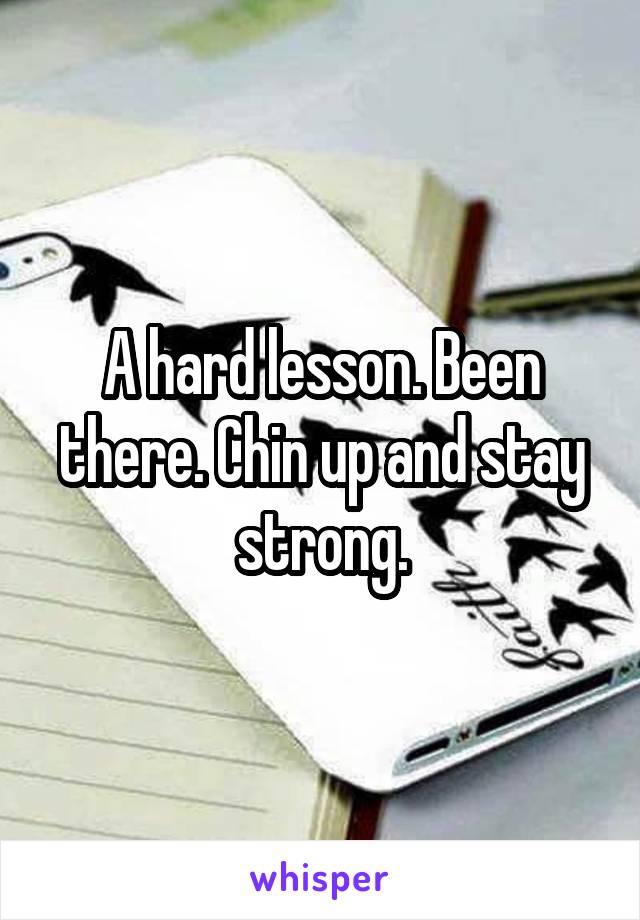 A hard lesson. Been there. Chin up and stay strong.