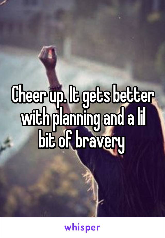Cheer up. It gets better with planning and a lil bit of bravery 