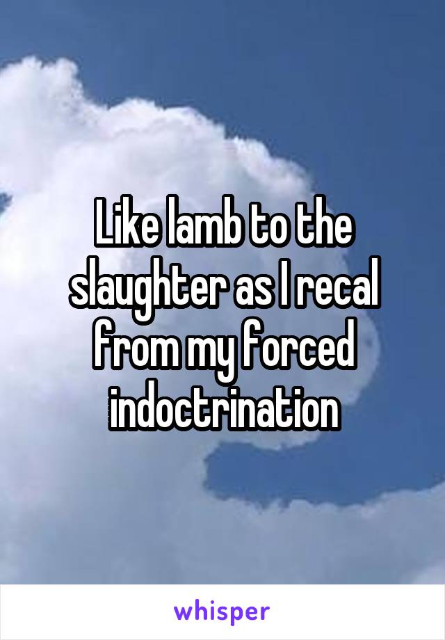 Like lamb to the slaughter as I recal from my forced indoctrination