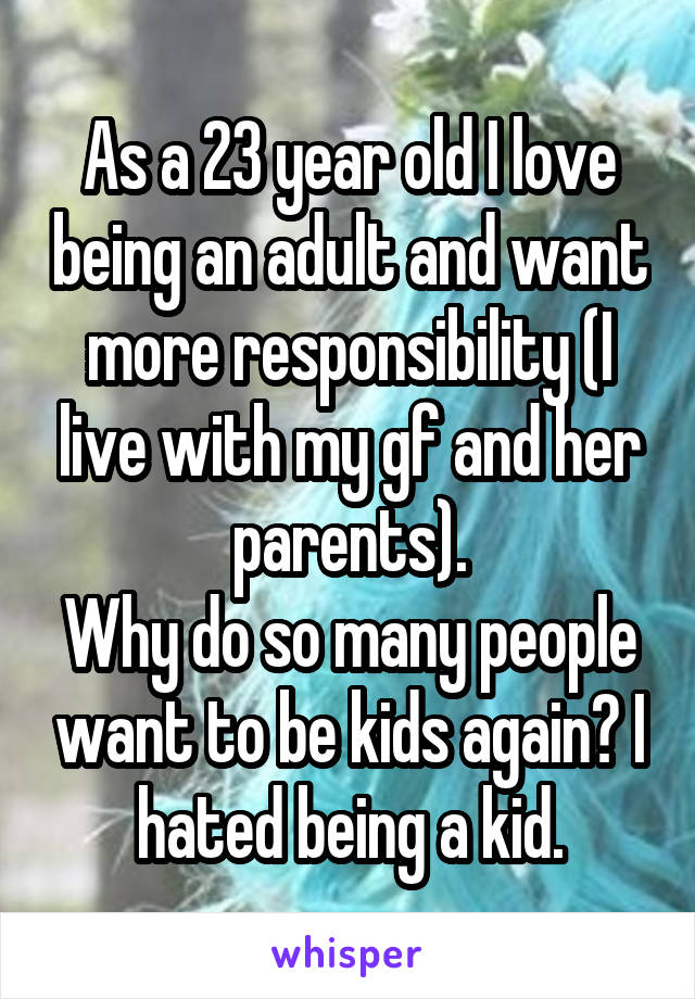 As a 23 year old I love being an adult and want more responsibility (I live with my gf and her parents).
Why do so many people want to be kids again? I hated being a kid.