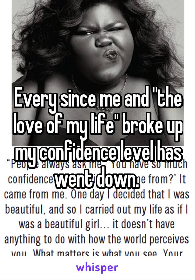 Every since me and "the love of my life" broke up my confidence level has went down. 