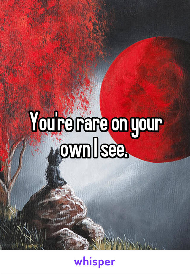 You're rare on your own I see. 
