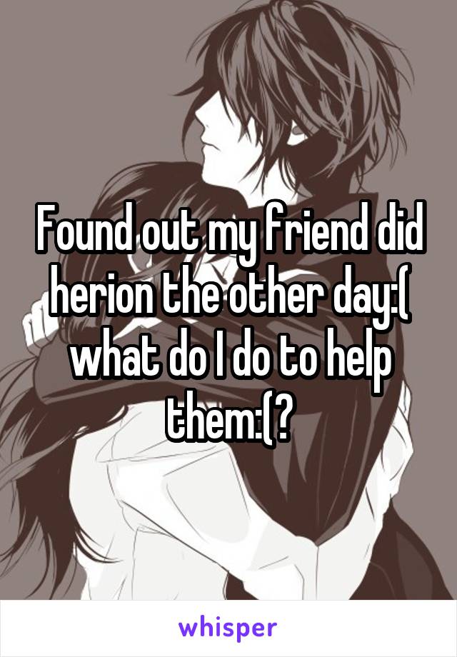 Found out my friend did herion the other day:( what do I do to help them:(?
