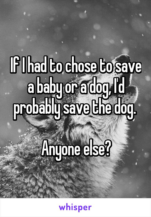 If I had to chose to save a baby or a dog, I'd probably save the dog. 

Anyone else?
