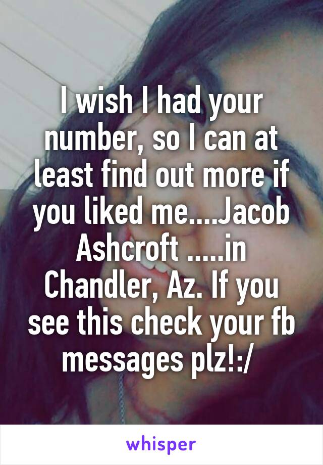 I wish I had your number, so I can at least find out more if you liked me....Jacob Ashcroft .....in Chandler, Az. If you see this check your fb messages plz!:/ 
