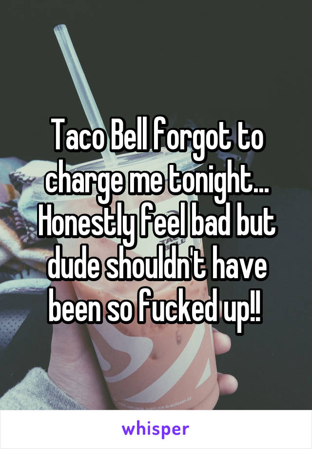 Taco Bell forgot to charge me tonight... Honestly feel bad but dude shouldn't have been so fucked up!! 