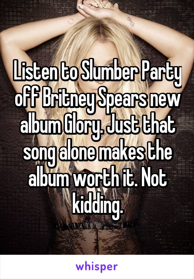 Listen to Slumber Party off Britney Spears new album Glory. Just that song alone makes the album worth it. Not kidding.