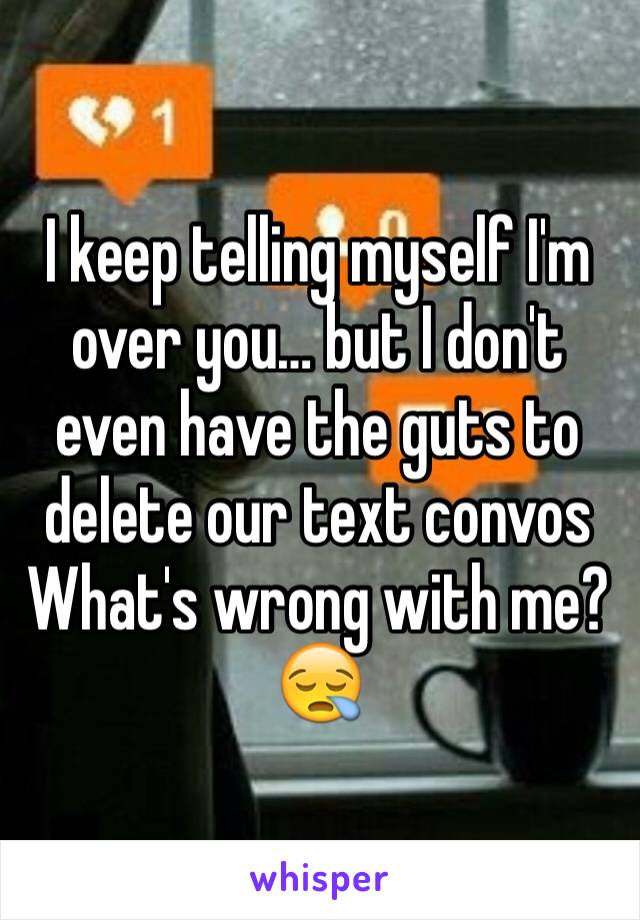 I keep telling myself I'm over you… but I don't even have the guts to delete our text convos 
What's wrong with me? 😪
