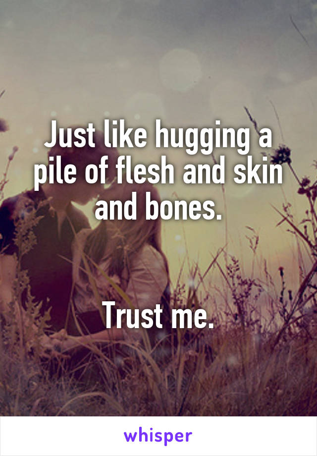 Just like hugging a pile of flesh and skin and bones.


Trust me.