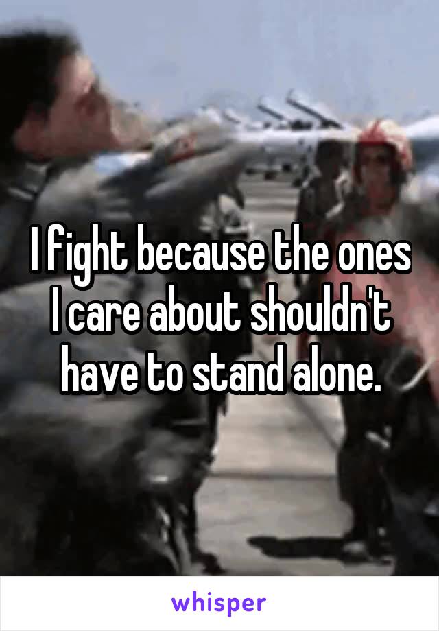 I fight because the ones I care about shouldn't have to stand alone.