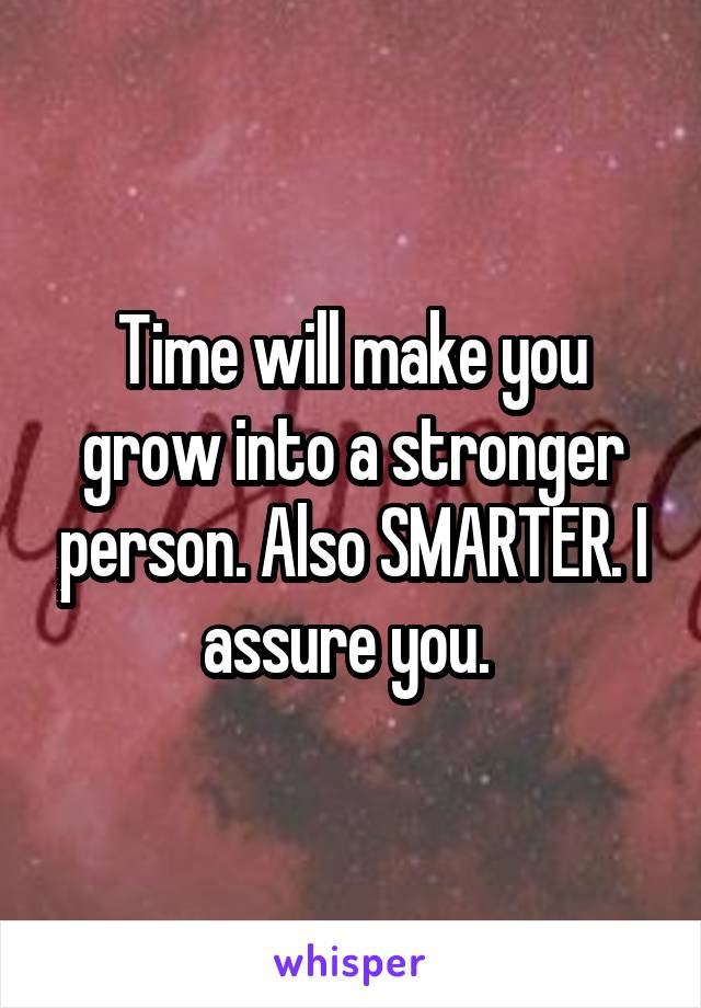 Time will make you grow into a stronger person. Also SMARTER. I assure you. 