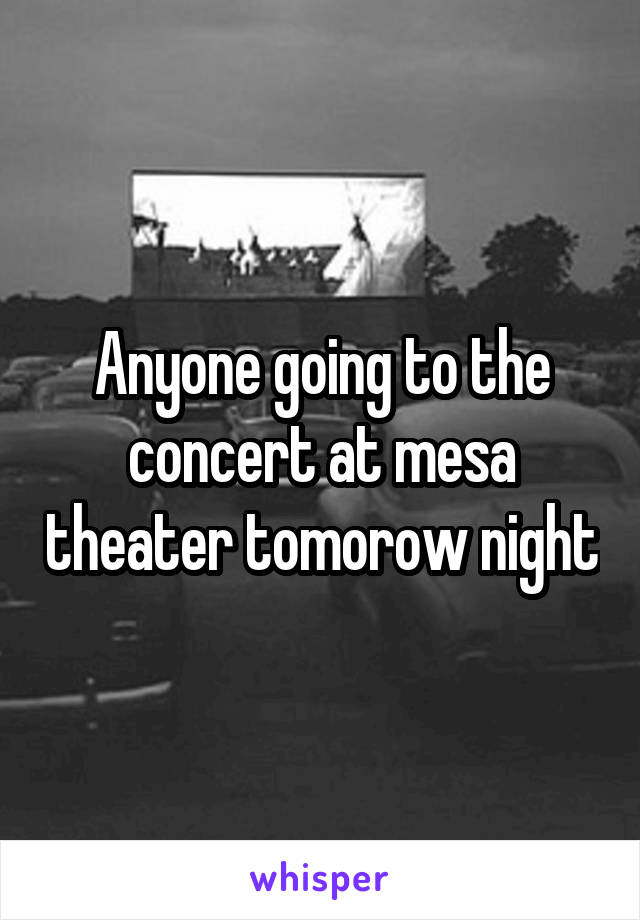 Anyone going to the concert at mesa theater tomorow night