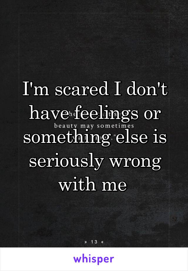 I'm scared I don't have feelings or something else is seriously wrong with me 