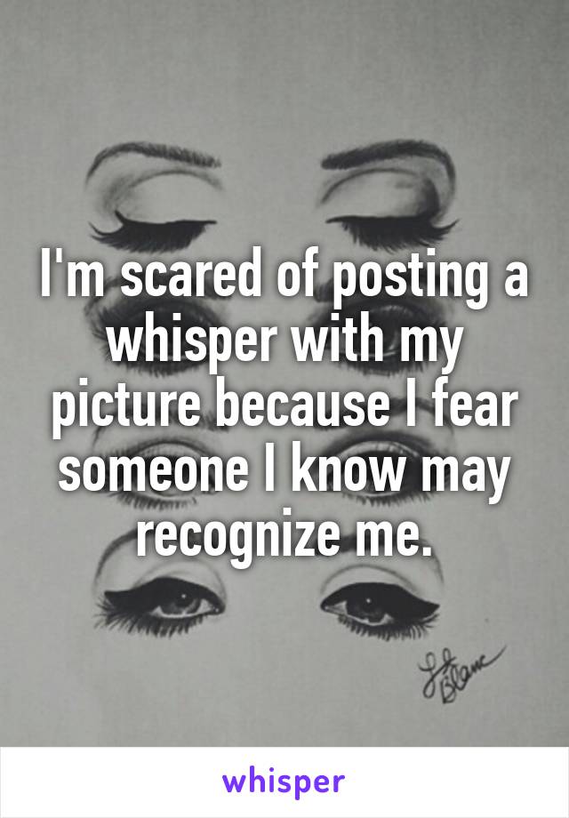 I'm scared of posting a whisper with my picture because I fear someone I know may recognize me.