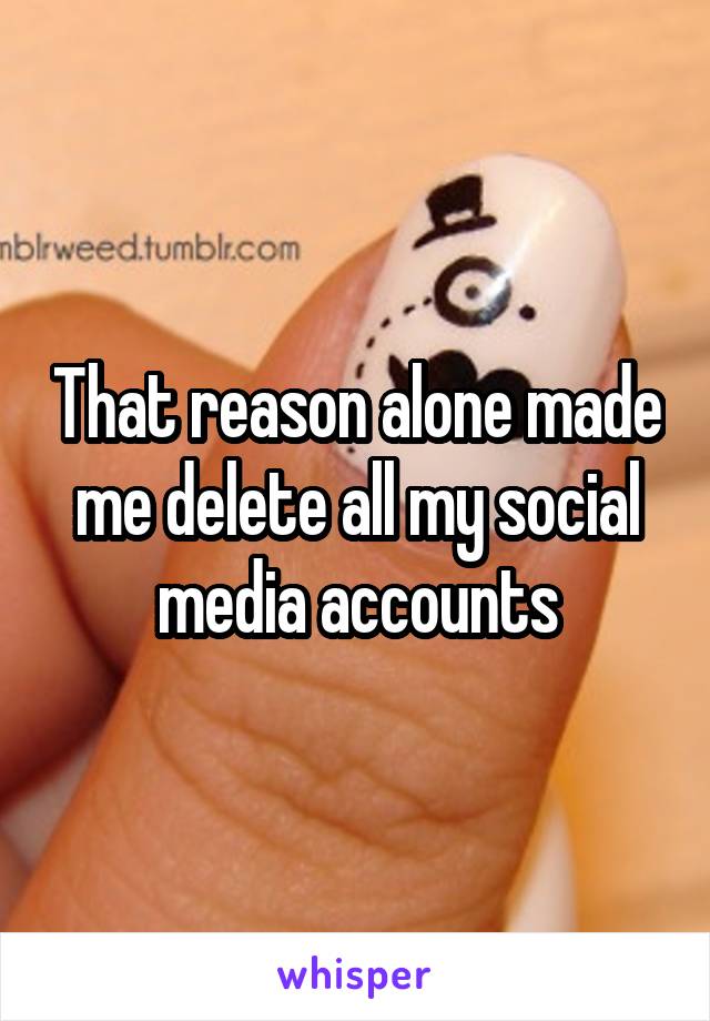 That reason alone made me delete all my social media accounts