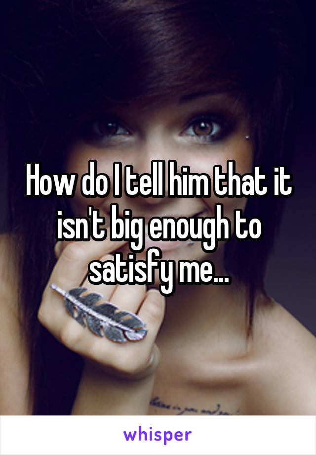 How do I tell him that it isn't big enough to satisfy me...
