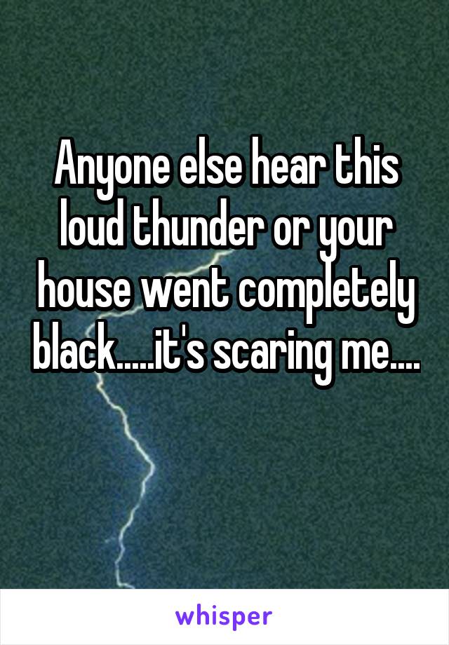 Anyone else hear this loud thunder or your house went completely black.....it's scaring me.... 
