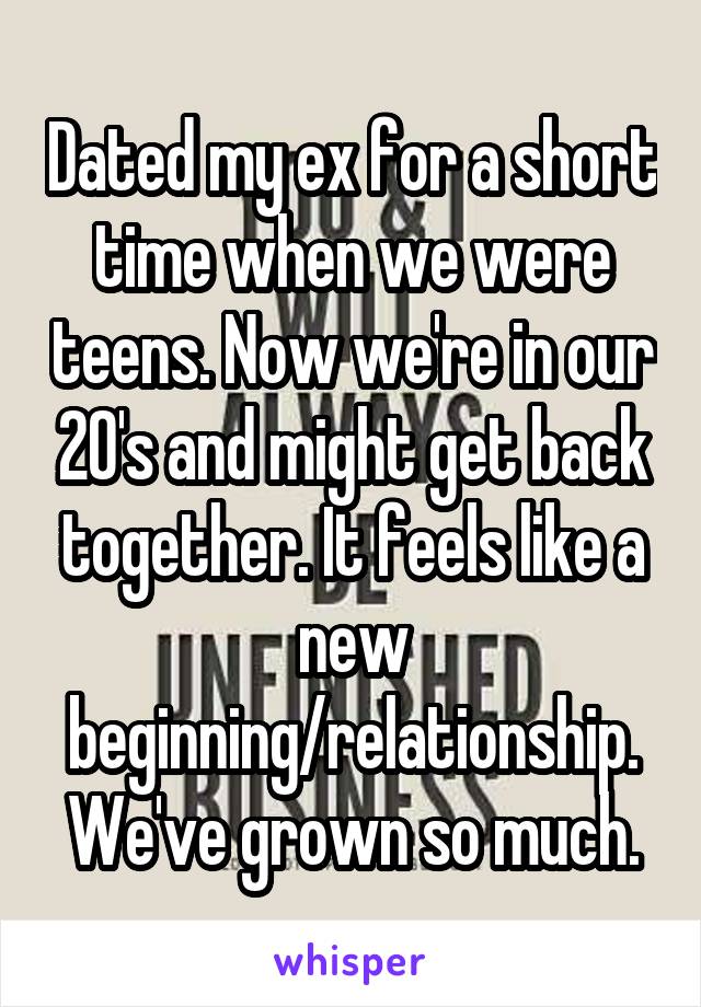Dated my ex for a short time when we were teens. Now we're in our 20's and might get back together. It feels like a new beginning/relationship. We've grown so much.