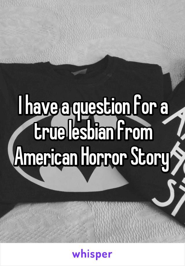 I have a question for a true lesbian from American Horror Story 