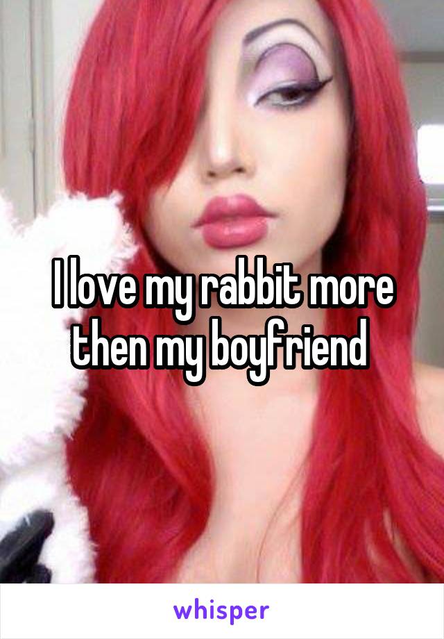 I love my rabbit more then my boyfriend 