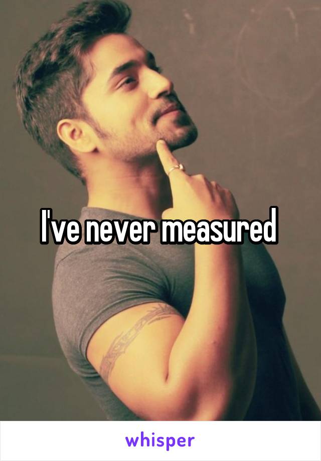 I've never measured 