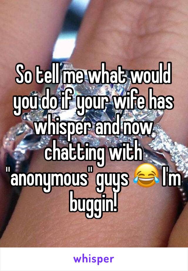 So tell me what would you do if your wife has whisper and now chatting with "anonymous" guys 😂 I'm buggin!