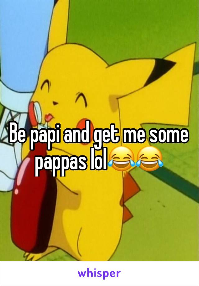 Be papi and get me some pappas lol😂😂