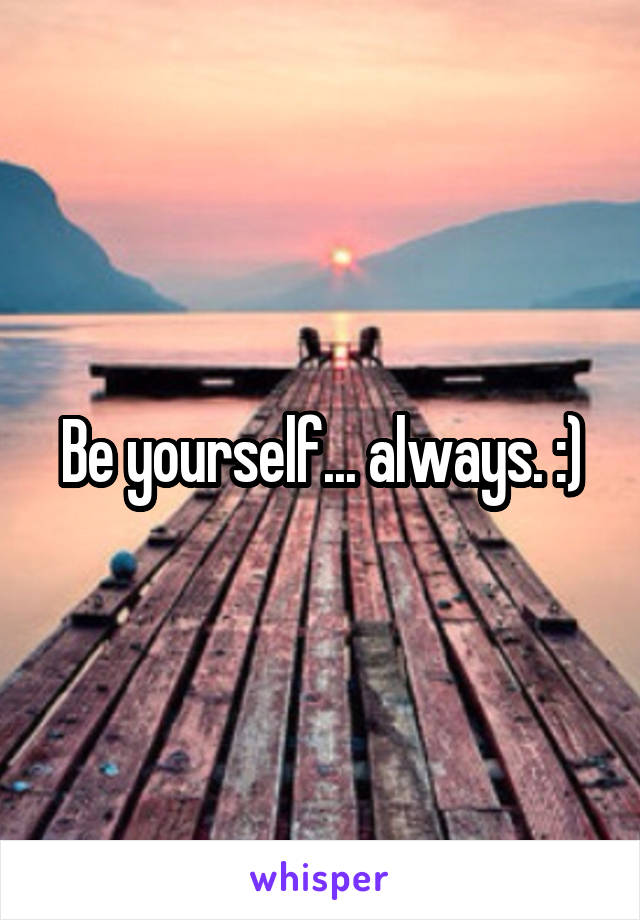 Be yourself... always. :)