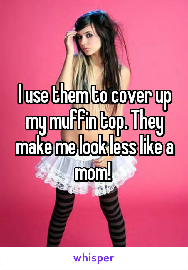 I use them to cover up my muffin top. They make me look less like a mom! 
