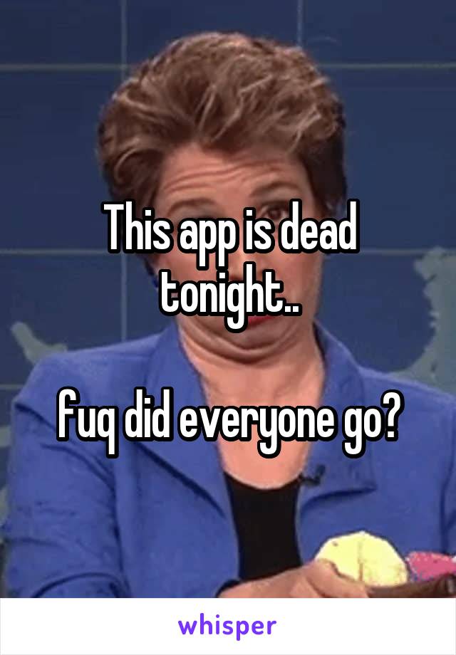 This app is dead tonight..

fuq did everyone go?
