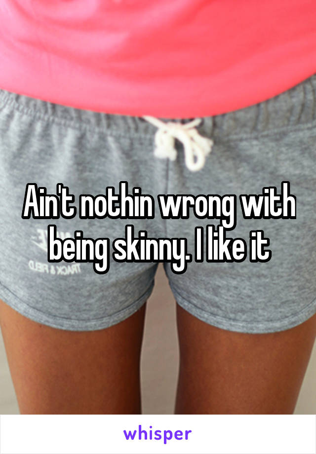 Ain't nothin wrong with being skinny. I like it