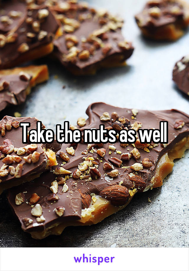 Take the nuts as well 