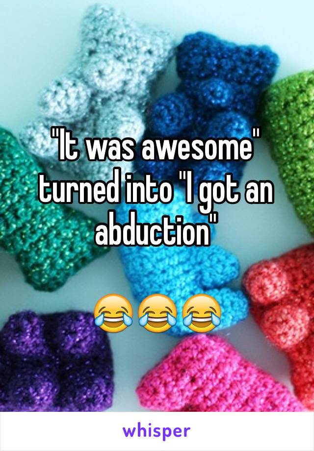 "It was awesome" turned into "I got an abduction"

😂😂😂