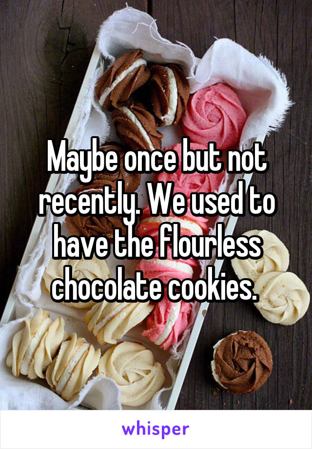 Maybe once but not recently. We used to have the flourless chocolate cookies. 