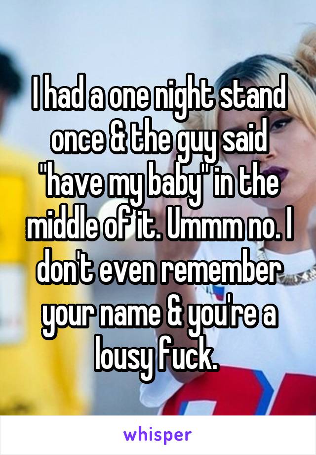 I had a one night stand once & the guy said "have my baby" in the middle of it. Ummm no. I don't even remember your name & you're a lousy fuck. 
