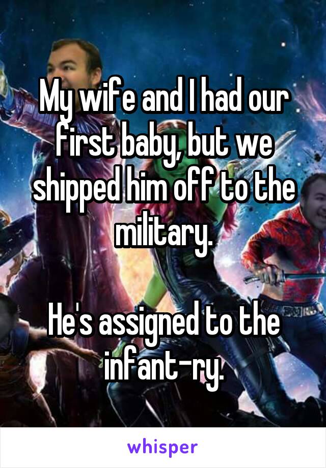 My wife and I had our first baby, but we shipped him off to the military.

He's assigned to the infant-ry.