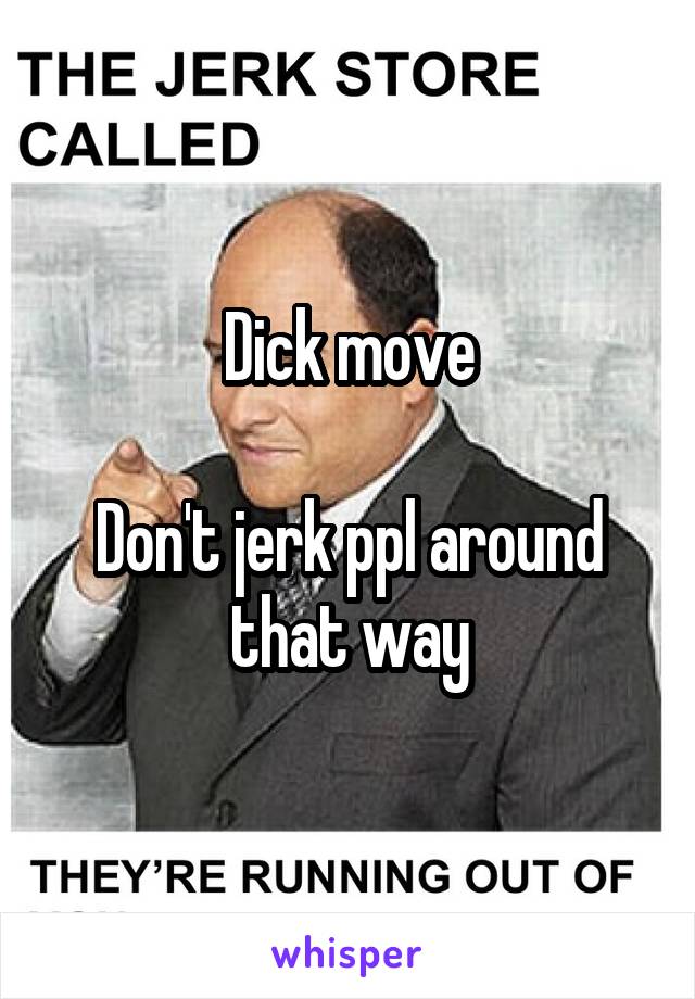 Dick move

Don't jerk ppl around that way