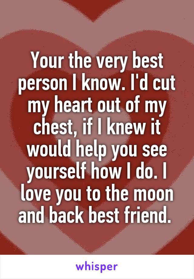 Your the very best person I know. I'd cut my heart out of my chest, if I knew it would help you see yourself how I do. I love you to the moon and back best friend. 