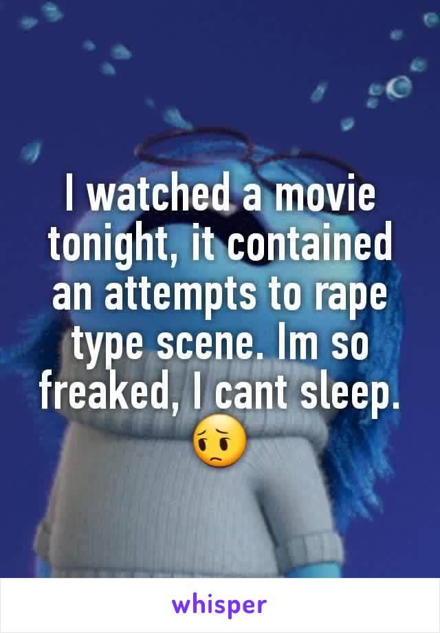 I watched a movie tonight, it contained an attempts to rape type scene. Im so freaked, I cant sleep. 😔